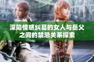 深陷情感糾葛的女人與岳父之間的禁忌關(guān)系探索