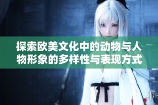 探索歐美文化中的動物與人物形象的多樣性與表現(xiàn)方式