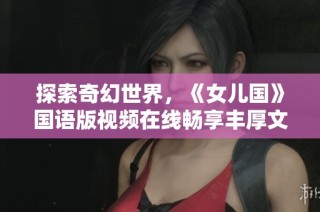探索奇幻世界，《女兒國》國語版視頻在線暢享豐厚文化盛宴