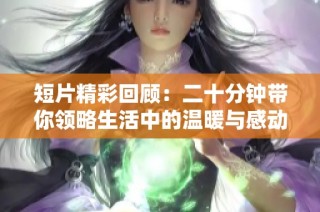 短片精彩回顧：二十分鐘帶你領(lǐng)略生活中的溫暖與感動