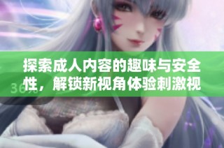 探索成人內(nèi)容的趣味與安全性，解鎖新視角體驗(yàn)刺激視頻世界