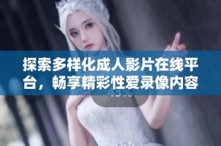探索多樣化成人影片在線平臺，暢享精彩性愛錄像內(nèi)容