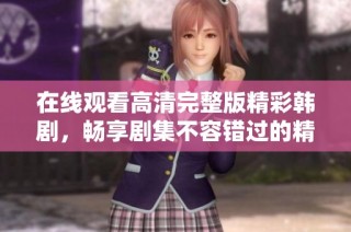 在線觀看高清完整版精彩韓劇，暢享劇集不容錯過的精彩時刻