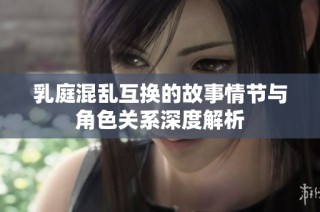 乳庭混亂互換的故事情節與角色關系深度解析