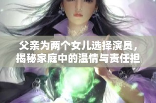 父親為兩個(gè)女兒選擇演員，揭秘家庭中的溫情與責(zé)任擔(dān)當(dāng)