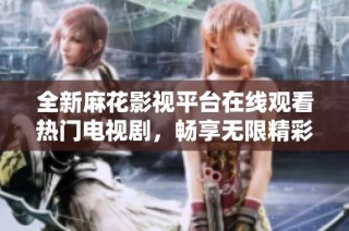 全新麻花影視平臺在線觀看熱門電視劇，暢享無限精彩內容！