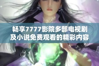 暢享7777影院多部電視劇及小說免費觀看的精彩內容大全