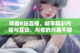 觀看B站直播，暢享精彩內(nèi)容與互動(dòng)，與你的興趣不期而遇！