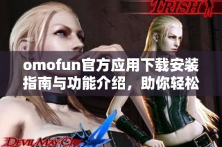 omofun官方應(yīng)用下載安裝指南與功能介紹，助你輕松體驗(yàn)全新服務(wù)