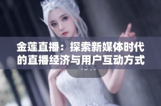 金蓮直播：探索新媒體時代的直播經濟與用戶互動方式