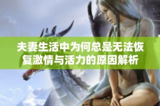 夫妻生活中為何總是無法恢復(fù)激情與活力的原因解析