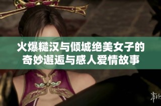 火爆糙漢與傾城絕美女子的奇妙邂逅與感人愛情故事