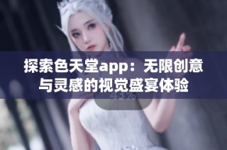 探索色天堂app：無限創(chuàng)意與靈感的視覺盛宴體驗