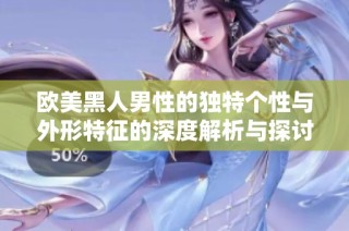 歐美黑人男性的獨特個性與外形特征的深度解析與探討