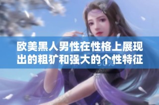 歐美黑人男性在性格上展現(xiàn)出的粗獷和強(qiáng)大的個(gè)性特征分析