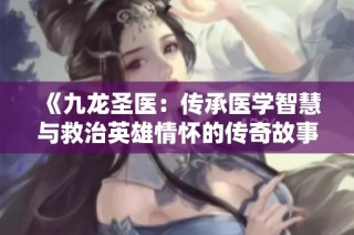 《九龍圣醫(yī)：傳承醫(yī)學(xué)智慧與救治英雄情懷的傳奇故事》