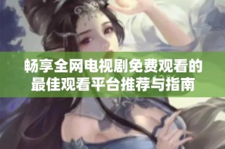 暢享全網電視劇免費觀看的最佳觀看平臺推薦與指南