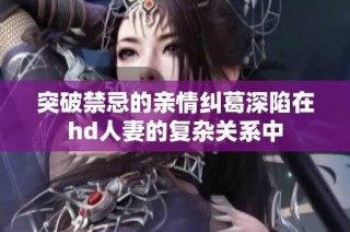 突破禁忌的親情糾葛深陷在hd人妻的復(fù)雜關(guān)系中