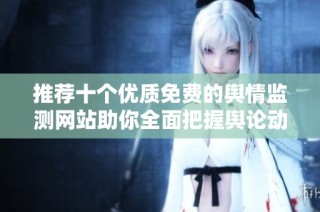 推薦十個優(yōu)質(zhì)免費的輿情監(jiān)測網(wǎng)站助你全面把握輿論動態(tài)