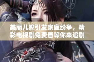 美麗兒媳引發家庭紛爭，精彩電視劇免費看等你來追劇