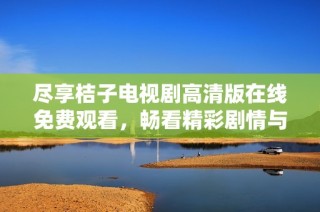 盡享桔子電視劇高清版在線免費(fèi)觀看，暢看精彩劇情與人物魅力