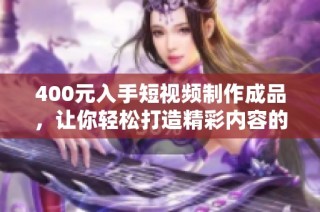 400元入手短視頻制作成品，讓你輕松打造精彩內容的秘訣分享