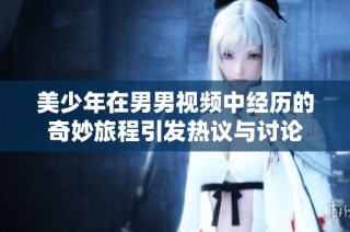美少年在男男視頻中經歷的奇妙旅程引發熱議與討論