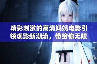 精彩刺激的高清媽媽電影引領(lǐng)觀影新潮流，帶給你無限驚喜體驗
