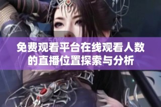 免費觀看平臺在線觀看人數(shù)的直播位置探索與分析