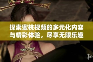 探索蜜桃視頻的多元化內(nèi)容與精彩體驗(yàn)，盡享無限樂趣