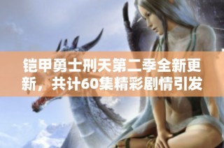 鎧甲勇士刑天第二季全新更新，共計60集精彩劇情引發(fā)期待
