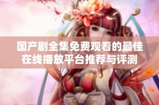 國產(chǎn)劇全集免費觀看的最佳在線播放平臺推薦與評測