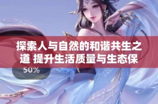 探索人與自然的和諧共生之道 提升生活質(zhì)量與生態(tài)保護(hù)的關(guān)系