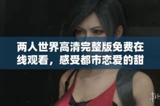 兩人世界高清完整版免費(fèi)在線觀看，感受都市戀愛的甜蜜與挑戰(zhàn)