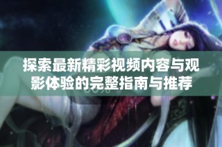 探索最新精彩視頻內容與觀影體驗的完整指南與推薦
