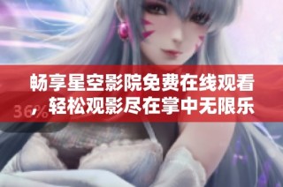 暢享星空影院免費(fèi)在線觀看，輕松觀影盡在掌中無(wú)限樂(lè)趣