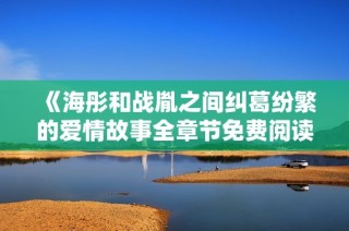 《海彤和戰(zhàn)胤之間糾葛紛繁的愛情故事全章節(jié)免費(fèi)閱讀》