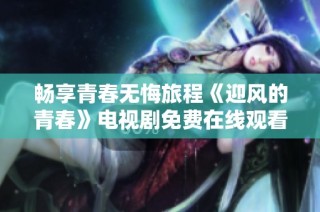 暢享青春無悔旅程《迎風(fēng)的青春》電視劇免費(fèi)在線觀看鏈接分享