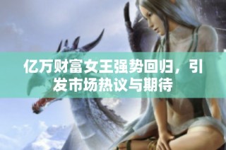 億萬財富女王強勢回歸，引發市場熱議與期待