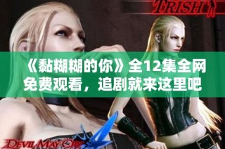 《黏糊糊的你》全12集全網(wǎng)免費觀看，追劇就來這里吧！