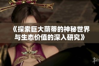 《探索巨大蔭蒂的神秘世界與生態價值的深入研究》