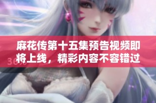 麻花傳第十五集預告視頻即將上線，精彩內容不容錯過