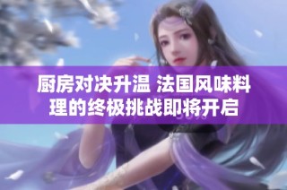 廚房對決升溫 法國風味料理的終極挑戰(zhàn)即將開啟