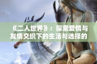 《二人世界》：探索愛(ài)情與友情交織下的生活與選擇的日劇新篇章