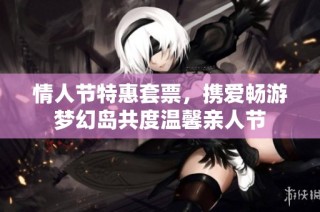 情人節(jié)特惠套票，攜愛(ài)暢游夢(mèng)幻島共度溫馨親人節(jié)