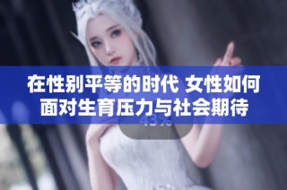 在性別平等的時(shí)代 女性如何面對(duì)生育壓力與社會(huì)期待