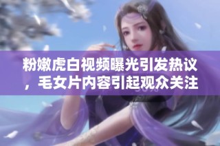 粉嫩虎白視頻曝光引發(fā)熱議，毛女片內(nèi)容引起觀眾關(guān)注與討論