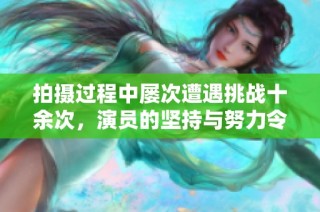 拍攝過程中屢次遭遇挑戰十余次，演員的堅持與努力令人敬佩