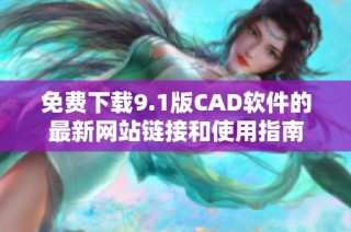 免費下載9.1版CAD軟件的最新網(wǎng)站鏈接和使用指南