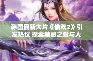 韓國最新大片《偷歡2》引發(fā)熱議 探索禁忌之愛與人性邊界